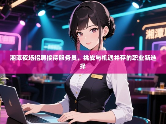 湘潭夜场招聘接待服务员，挑战与机遇并存的职业新选择