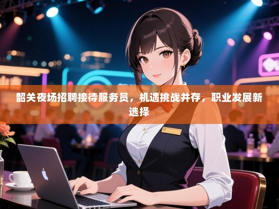 韶关夜场招聘接待服务员，机遇挑战并存，职业发展新选择