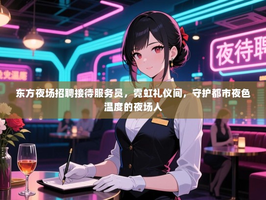 东方夜场招聘接待服务员，霓虹礼仪间，守护都市夜色温度的夜场人