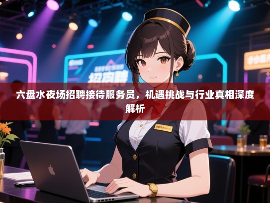 六盘水夜场招聘接待服务员，机遇挑战与行业真相深度解析