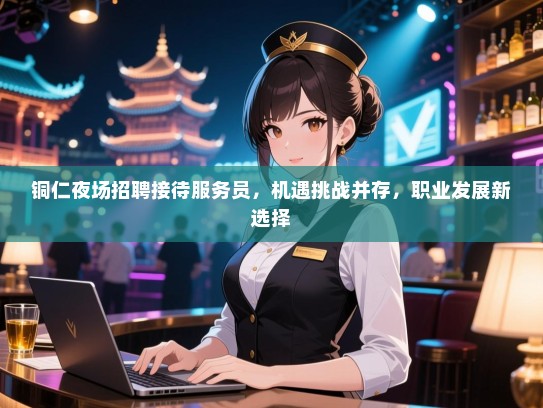 铜仁夜场招聘接待服务员，机遇挑战并存，职业发展新选择