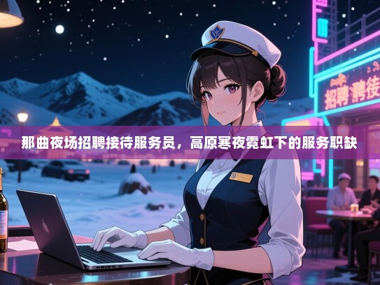 那曲夜场招聘接待服务员，高原寒夜霓虹下的服务职缺
