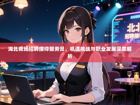 海北夜场招聘接待服务员，机遇挑战与职业发展深度解析