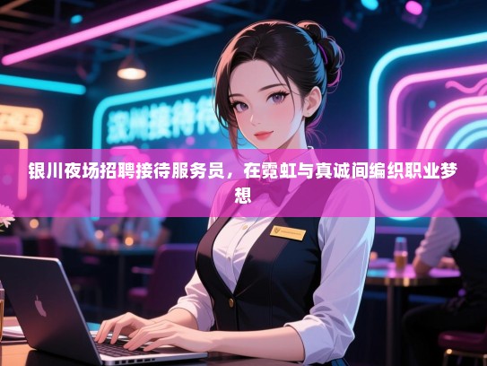 银川夜场招聘接待服务员，在霓虹与真诚间编织职业梦想
