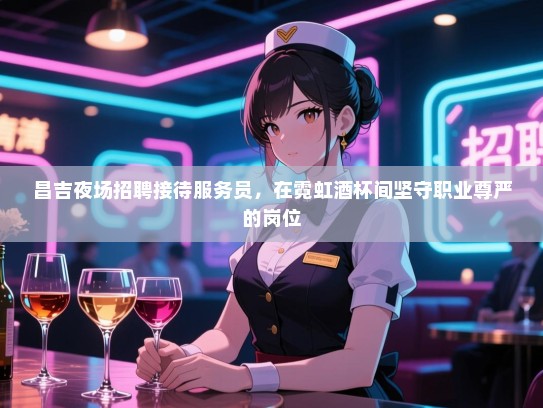 昌吉夜场招聘接待服务员，在霓虹酒杯间坚守职业尊严的岗位