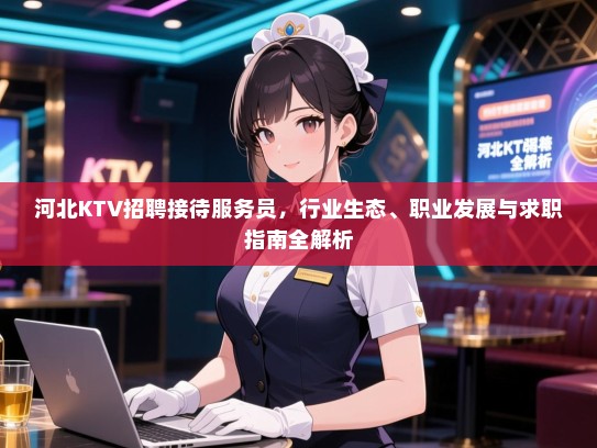 河北KTV招聘接待服务员,行业生态、职业发展与求职指南全解析 河北KTV招聘接待服务员,行业生态、职业发展与求职指南全解析