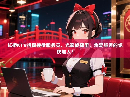 红桥KTV招聘接待服务员,光影旋律里,热爱服务的你快加入! 红桥KTV招聘接待服务员,光影旋律里,热爱服务的你快加入!