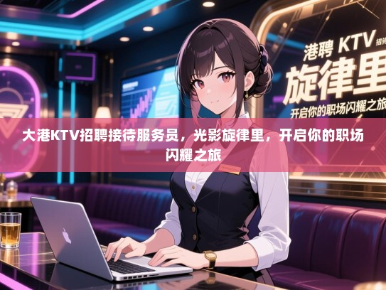 大港KTV招聘接待服务员，光影旋律里，开启你的职场闪耀之旅