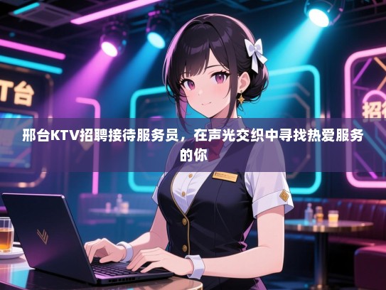 邢台KTV招聘接待服务员,在声光交织中寻找热爱服务的你 邢台KTV招聘接待服务员,在声光交织中寻找热爱服务的你