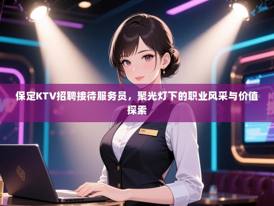 保定KTV招聘接待服务员,聚光灯下的职业风采与价值探索 保定KTV招聘接待服务员,聚光灯下的职业风采与价值探索