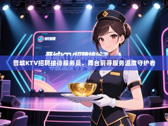 晋城KTV招聘接待服务员,舞台前寻服务温度守护者 晋城KTV招聘接待服务员,舞台前寻服务温度守护者