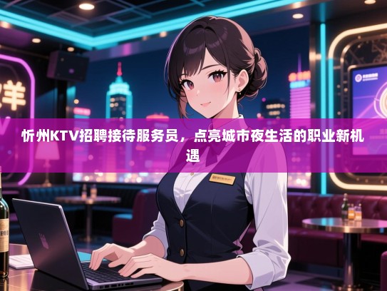 忻州KTV招聘接待服务员，点亮城市夜生活的职业新机遇