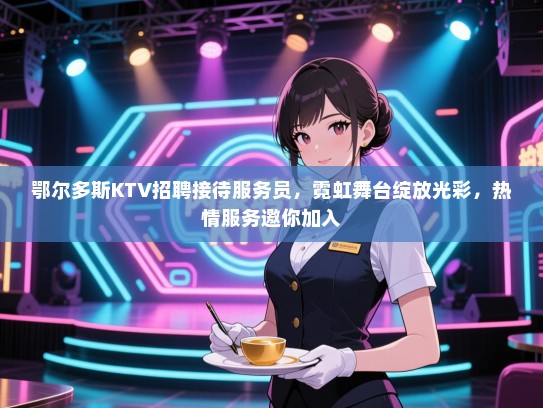 鄂尔多斯KTV招聘接待服务员，霓虹舞台绽放光彩，热情服务邀你加入
