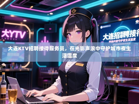 大连KTV招聘接待服务员，在光影声浪中守护城市夜生活温度