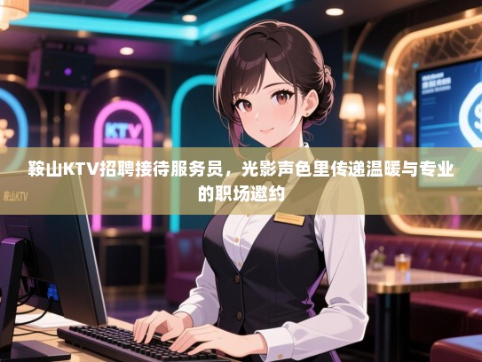 鞍山KTV招聘接待服务员,光影声色里传递温暖与专业的职场邀约 鞍山KTV招聘接待服务员,光影声色里传递温暖与专业的职场邀约