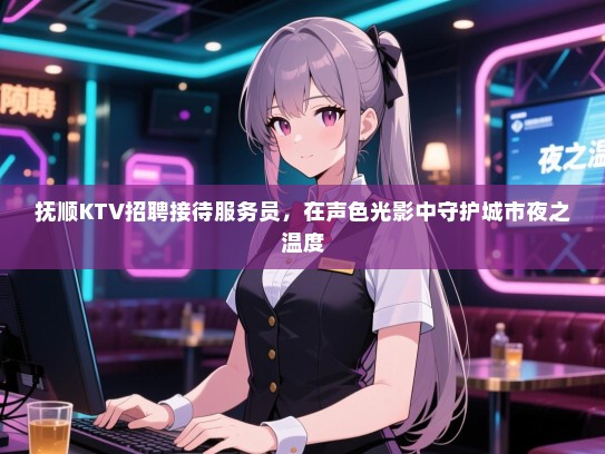 抚顺KTV招聘接待服务员，在声色光影中守护城市夜之温度