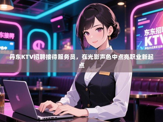 丹东KTV招聘接待服务员，在光影声色中点亮职业新起点