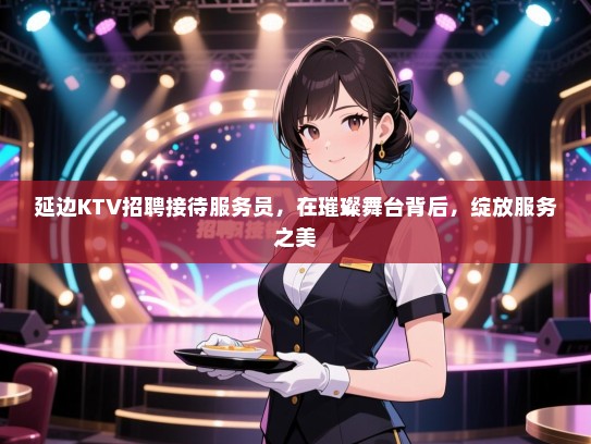 延边KTV招聘接待服务员,在璀璨舞台背后,绽放服务之美 延边KTV招聘接待服务员,在璀璨舞台背后,绽放服务之美