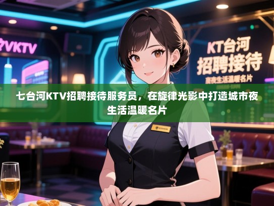 七台河KTV招聘接待服务员，在旋律光影中打造城市夜生活温暖名片