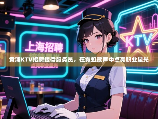 黄浦KTV招聘接待服务员,在霓虹歌声中点亮职业星光 黄浦KTV招聘接待服务员,在霓虹歌声中点亮职业星光