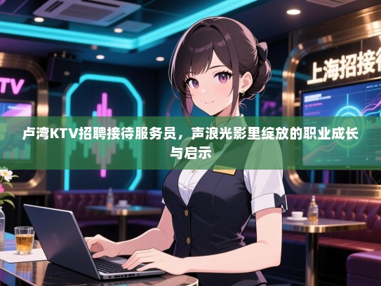卢湾KTV招聘接待服务员,声浪光影里绽放的职业成长与启示 卢湾KTV招聘接待服务员,声浪光影里绽放的职业成长与启示