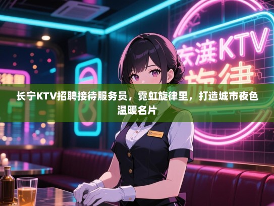 长宁KTV招聘接待服务员,霓虹旋律里,打造城市夜色温暖名片 长宁KTV招聘接待服务员,霓虹旋律里,打造城市夜色温暖名片