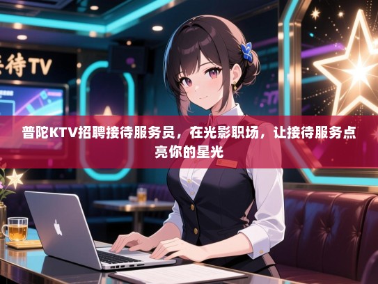 普陀KTV招聘接待服务员,在光影职场,让接待服务点亮你的星光 普陀KTV招聘接待服务员,在光影职场,让接待服务点亮你的星光