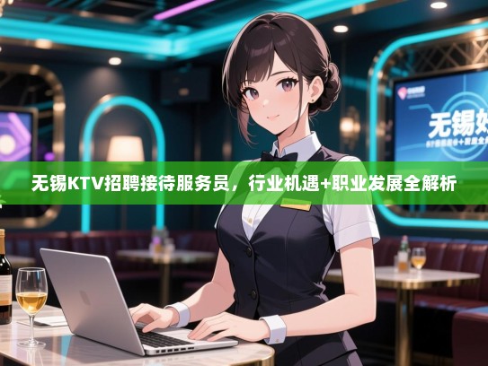 无锡KTV招聘接待服务员,行业机遇+职业发展全解析 无锡KTV招聘接待服务员,行业机遇+职业发展全解析