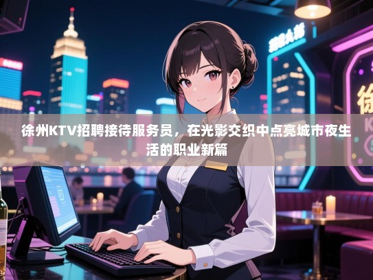 徐州KTV招聘接待服务员，在光影交织中点亮城市夜生活的职业新篇