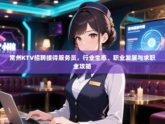 常州KTV招聘接待服务员，行业生态、职业发展与求职全攻略