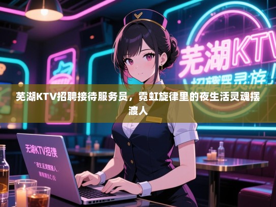 芜湖KTV招聘接待服务员,霓虹旋律里的夜生活灵魂摆渡人 芜湖KTV招聘接待服务员,霓虹旋律里的夜生活灵魂摆渡人