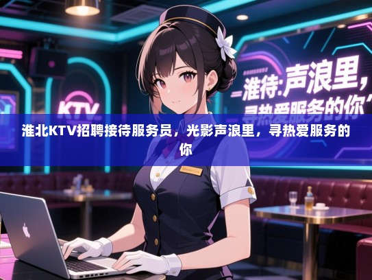 淮北KTV招聘接待服务员,光影声浪里,寻热爱服务的你 淮北KTV招聘接待服务员,光影声浪里,寻热爱服务的你