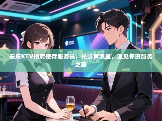 安庆KTV招聘接待服务员，光影声浪里，遇见你的服务之美