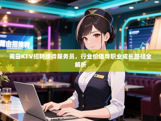 莆田KTV招聘接待服务员,行业价值与职业成长路径全解析 莆田KTV招聘接待服务员,行业价值与职业成长路径全解析