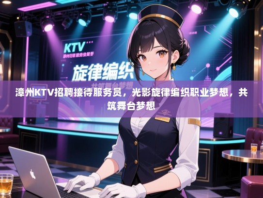 漳州KTV招聘接待服务员，光影旋律编织职业梦想，共筑舞台梦想