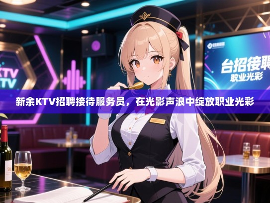 新余KTV招聘接待服务员,在光影声浪中绽放职业光彩 新余KTV招聘接待服务员,在光影声浪中绽放职业光彩