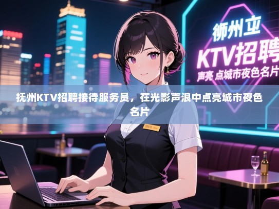 抚州KTV招聘接待服务员,在光影声浪中点亮城市夜色名片 抚州KTV招聘接待服务员,在光影声浪中点亮城市夜色名片