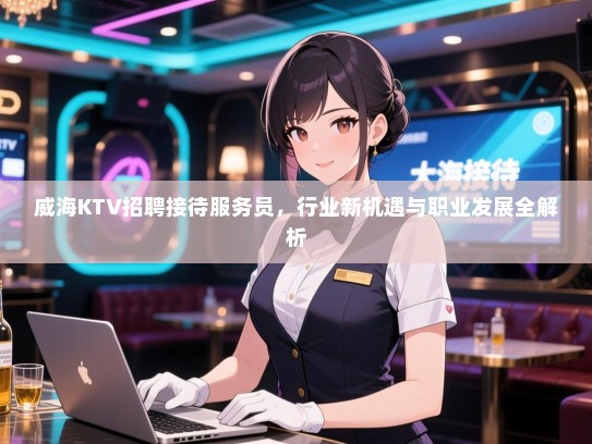 威海KTV招聘接待服务员，行业新机遇与职业发展全解析