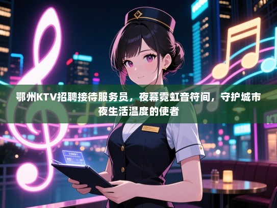 鄂州KTV招聘接待服务员，夜幕霓虹音符间，守护城市夜生活温度的使者