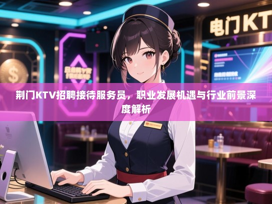 荆门KTV招聘接待服务员，职业发展机遇与行业前景深度解析