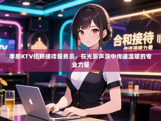 孝感KTV招聘接待服务员,在光影声浪中传递温暖的专业力量 孝感KTV招聘接待服务员,在光影声浪中传递温暖的专业力量