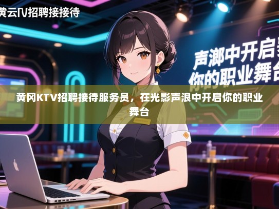 黄冈KTV招聘接待服务员,在光影声浪中开启你的职业舞台 黄冈KTV招聘接待服务员,在光影声浪中开启你的职业舞台