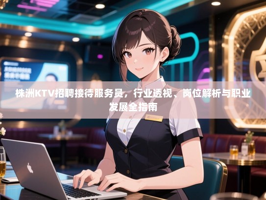 株洲KTV招聘接待服务员,行业透视、岗位解析与职业发展全指南 株洲KTV招聘接待服务员,行业透视、岗位解析与职业发展全指南