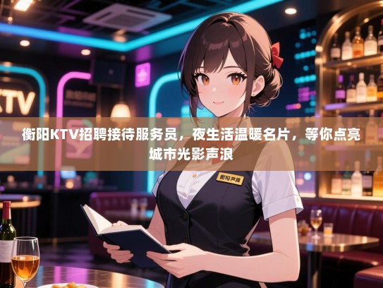 衡阳KTV招聘接待服务员，夜生活温暖名片，等你点亮城市光影声浪