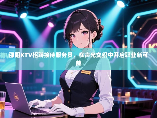 邵阳KTV招聘接待服务员,在声光交织中开启职业新可能 邵阳KTV招聘接待服务员,在声光交织中开启职业新可能