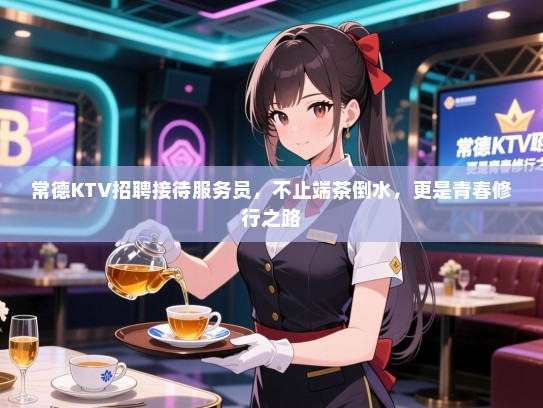 常德KTV招聘接待服务员，不止端茶倒水，更是青春修行之路