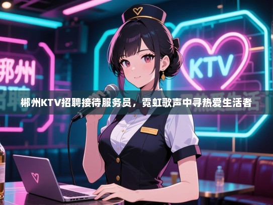 郴州KTV招聘接待服务员,霓虹歌声中寻热爱生活者 郴州KTV招聘接待服务员,霓虹歌声中寻热爱生活者