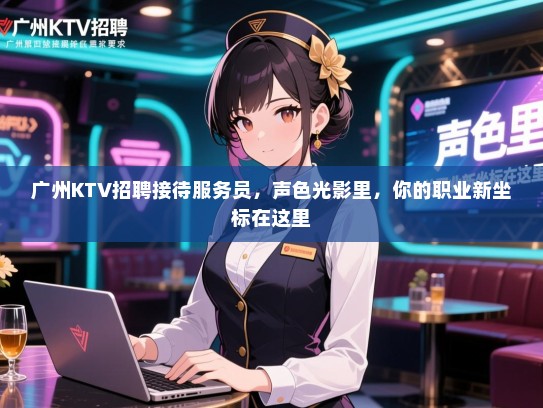 广州KTV招聘接待服务员,声色光影里,你的职业新坐标在这里 广州KTV招聘接待服务员,声色光影里,你的职业新坐标在这里