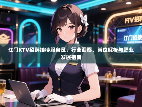 江门KTV招聘接待服务员,行业洞察、岗位解析与职业发展指南 江门KTV招聘接待服务员,行业洞察、岗位解析与职业发展指南