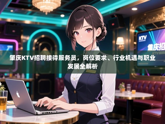 肇庆KTV招聘接待服务员，岗位要求、行业机遇与职业发展全解析